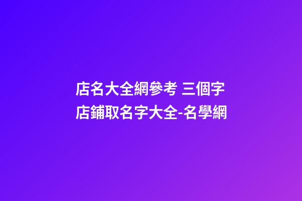 店名大全網參考 三個字店鋪取名字大全-名學網-第1張-店鋪起名-玄機派